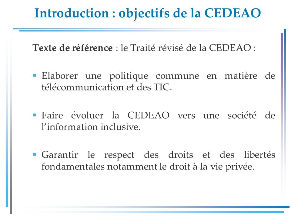 Introduction : objectifs de la CEDEAO Texte de référence : le Traité révisé de la CEDEAO : Elaborer une politique commune en matière de télécommunication et des TIC.