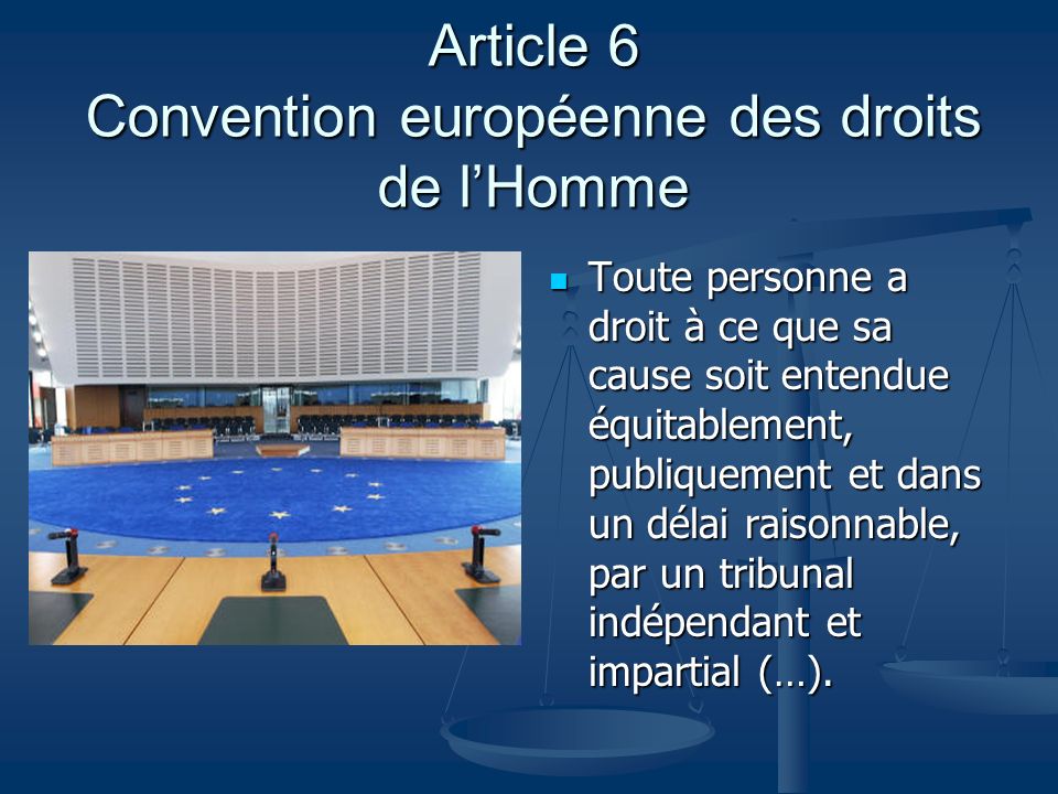 Article 6 Convention européenne des droits de lHomme Toute personne a droit à ce que sa cause soit entendue équitablement, publiquement et dans un délai raisonnable, par un tribunal indépendant et impartial (…).