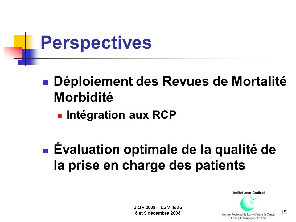 JIQH 2008 – La Villette 8 et 9 décembre Perspectives Déploiement des Revues de Mortalité Morbidité Intégration aux RCP Évaluation optimale de la qualité de la prise en charge des patients