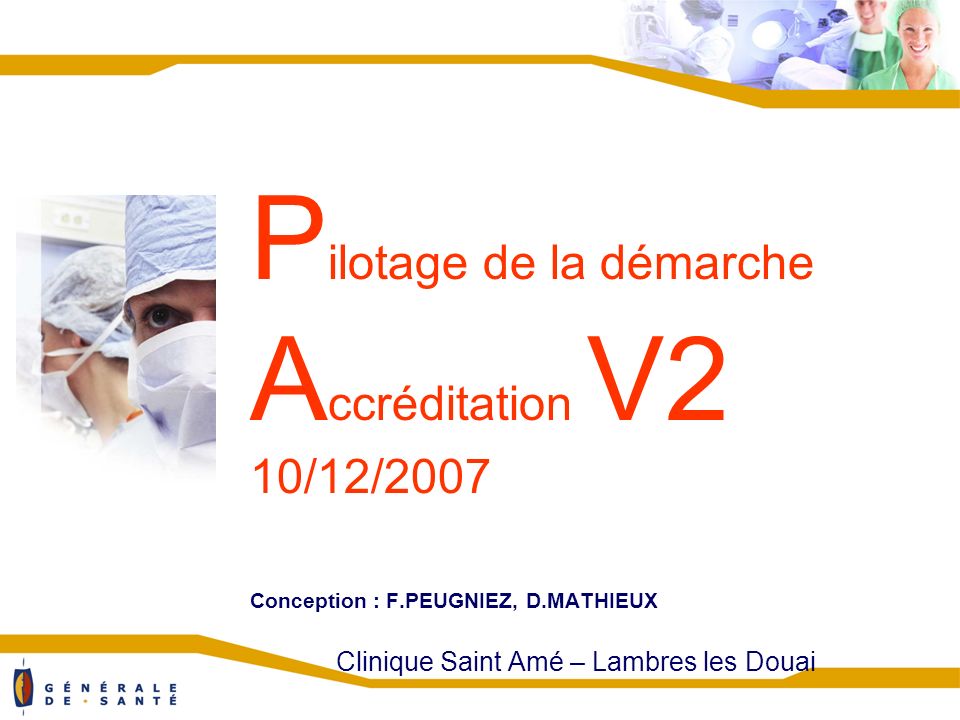 P ilotage de la démarche A ccréditation V2 10/12/2007 Conception : F.PEUGNIEZ, D.MATHIEUX Clinique Saint Amé – Lambres les Douai