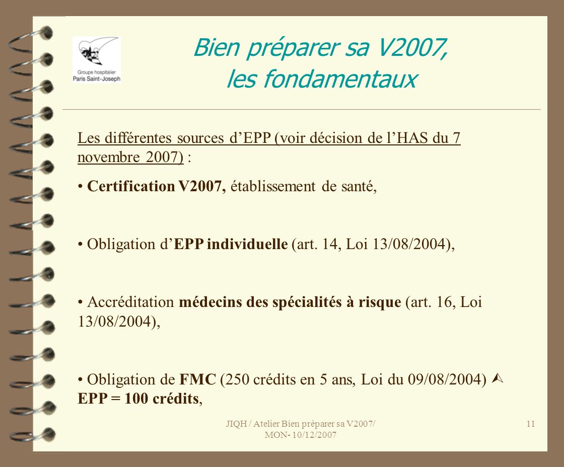 JIQH / Atelier Bien préparer sa V2007/ MON- 10/12/ Bien préparer sa V2007, les fondamentaux Les différentes sources dEPP (voir décision de lHAS du 7 novembre 2007) : Certification V2007, établissement de santé, Obligation dEPP individuelle (art.