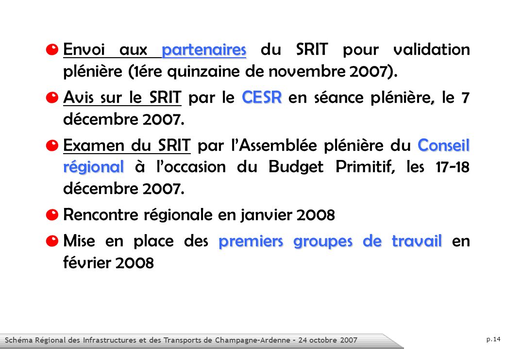 Schéma Régional des Infrastructures et des Transports de Champagne-Ardenne – 24 octobre 2007 p.14 partenaires O Envoi aux partenaires du SRIT pour validation plénière (1ére quinzaine de novembre 2007).