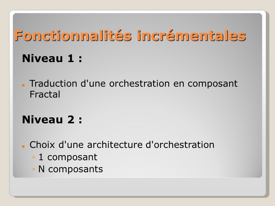 Fonctionnalités incrémentales Niveau 1 : Traduction d une orchestration en composant Fractal Niveau 2 : Choix d une architecture d orchestration 1 composant N composants