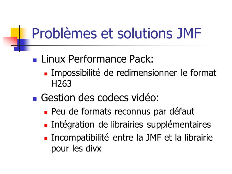 Problèmes et solutions JMF Linux Performance Pack: Impossibilité de redimensionner le format H263 Gestion des codecs vidéo: Peu de formats reconnus par défaut Intégration de librairies supplémentaires Incompatibilité entre la JMF et la librairie pour les divx