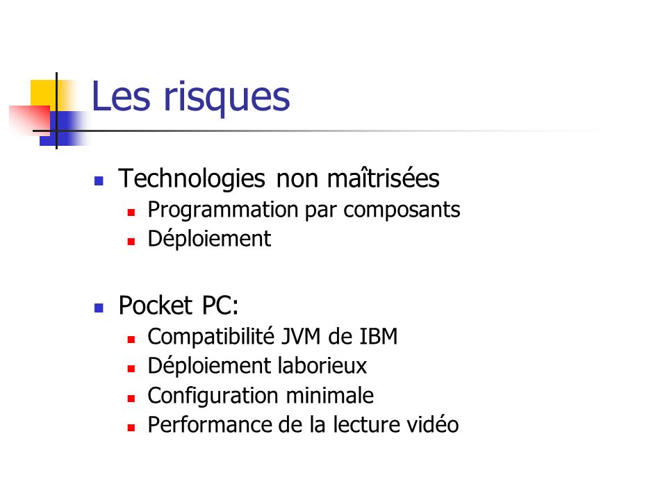 Les risques Technologies non maîtrisées Programmation par composants Déploiement Pocket PC: Compatibilité JVM de IBM Déploiement laborieux Configuration minimale Performance de la lecture vidéo