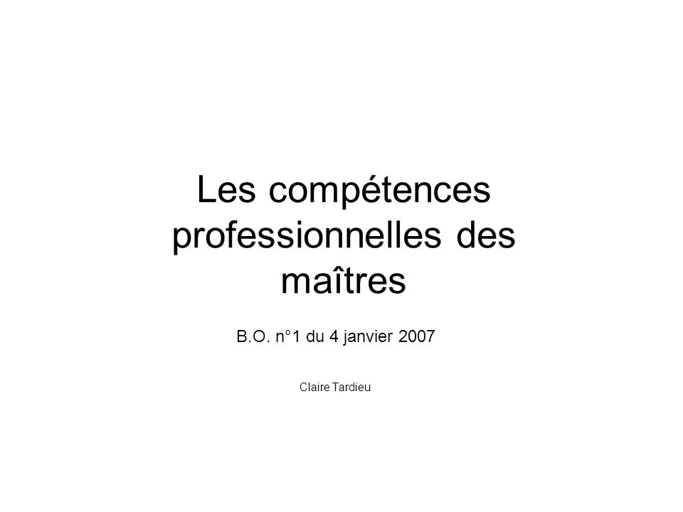 Les compétences professionnelles des maîtres B.O. n°1 du 4 janvier 2007 Claire Tardieu
