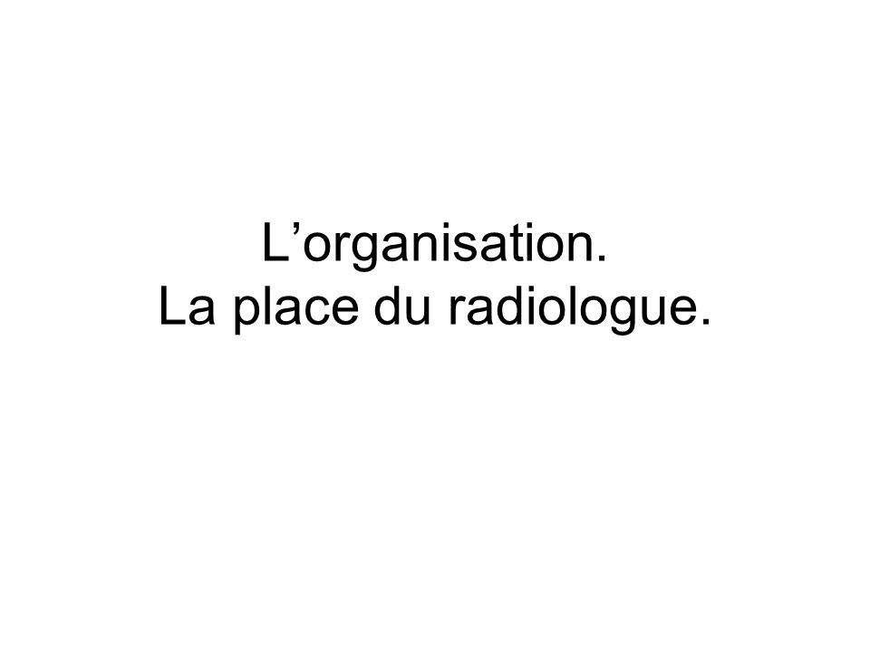 Lorganisation. La place du radiologue.