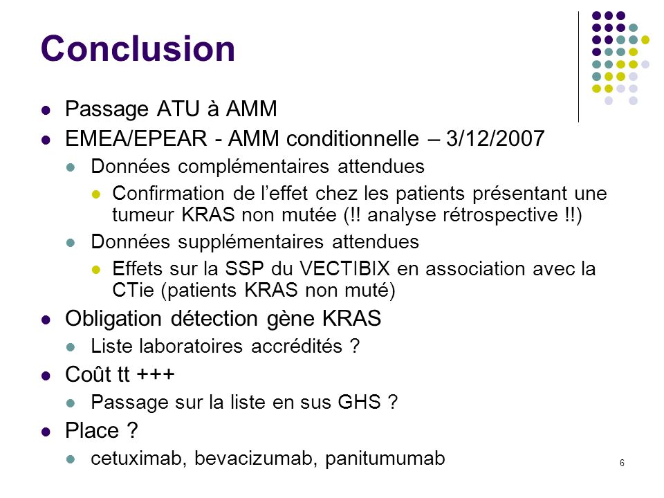 6 Conclusion Passage ATU à AMM EMEA/EPEAR - AMM conditionnelle – 3/12/2007 Données complémentaires attendues Confirmation de leffet chez les patients présentant une tumeur KRAS non mutée (!.