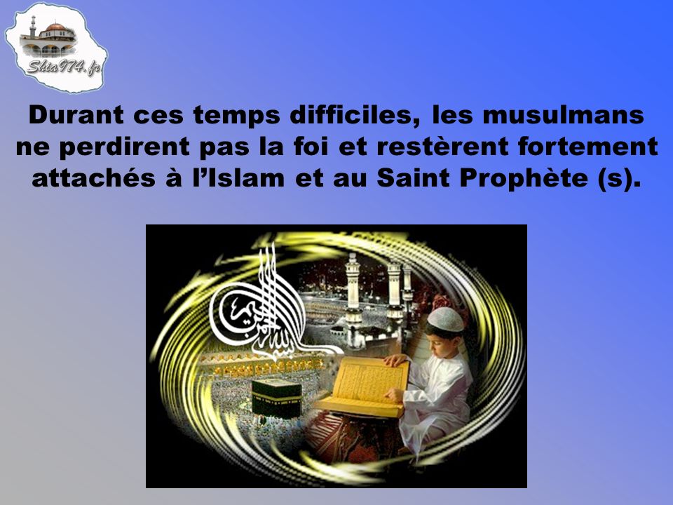 Durant ces temps difficiles, les musulmans ne perdirent pas la foi et restèrent fortement attachés à lIslam et au Saint Prophète (s).
