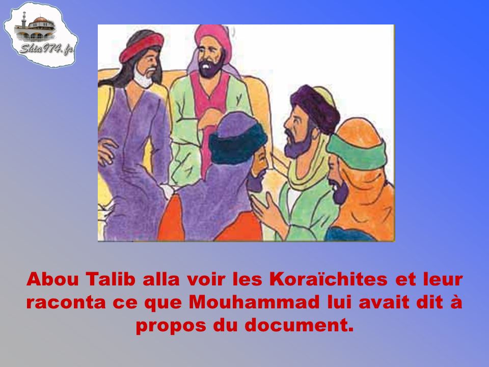 Abou Talib alla voir les Koraïchites et leur raconta ce que Mouhammad lui avait dit à propos du document.
