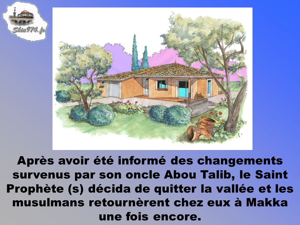 Après avoir été informé des changements survenus par son oncle Abou Talib, le Saint Prophète (s) décida de quitter la vallée et les musulmans retournèrent chez eux à Makka une fois encore.