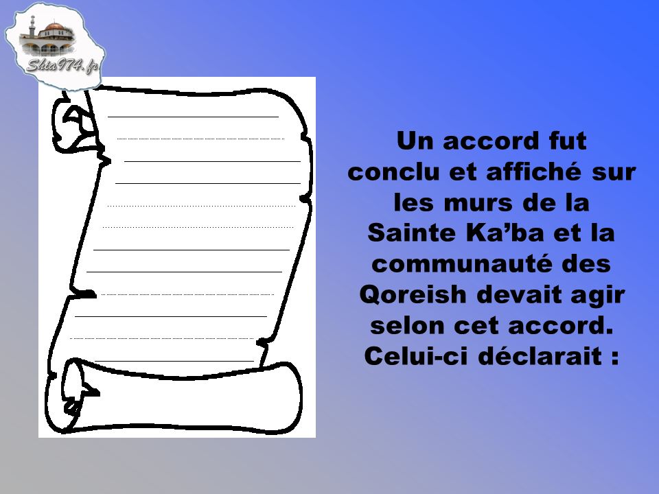 Un accord fut conclu et affiché sur les murs de la Sainte Kaba et la communauté des Qoreish devait agir selon cet accord.