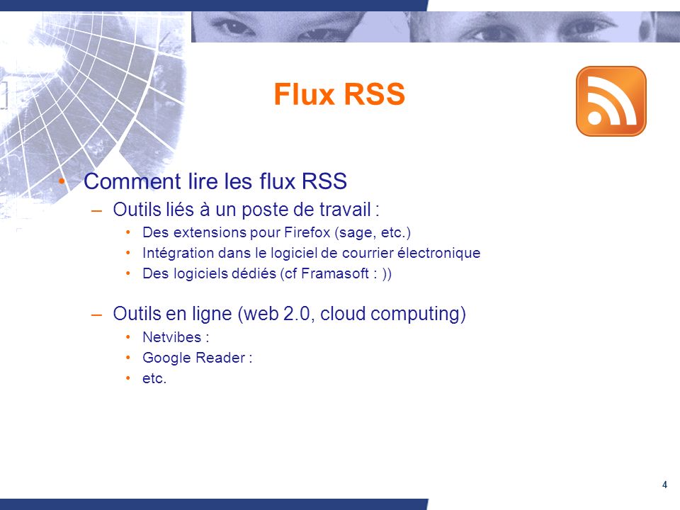 4 Flux RSS Comment lire les flux RSS –Outils liés à un poste de travail : Des extensions pour Firefox (sage, etc.) Intégration dans le logiciel de courrier électronique Des logiciels dédiés (cf Framasoft : )) –Outils en ligne (web 2.0, cloud computing) Netvibes : Google Reader : etc.