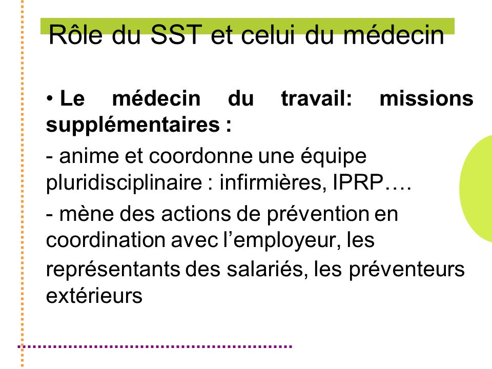 Rôle du SST et celui du médecin Le médecin du travail: missions supplémentaires : - anime et coordonne une équipe pluridisciplinaire : infirmières, IPRP….