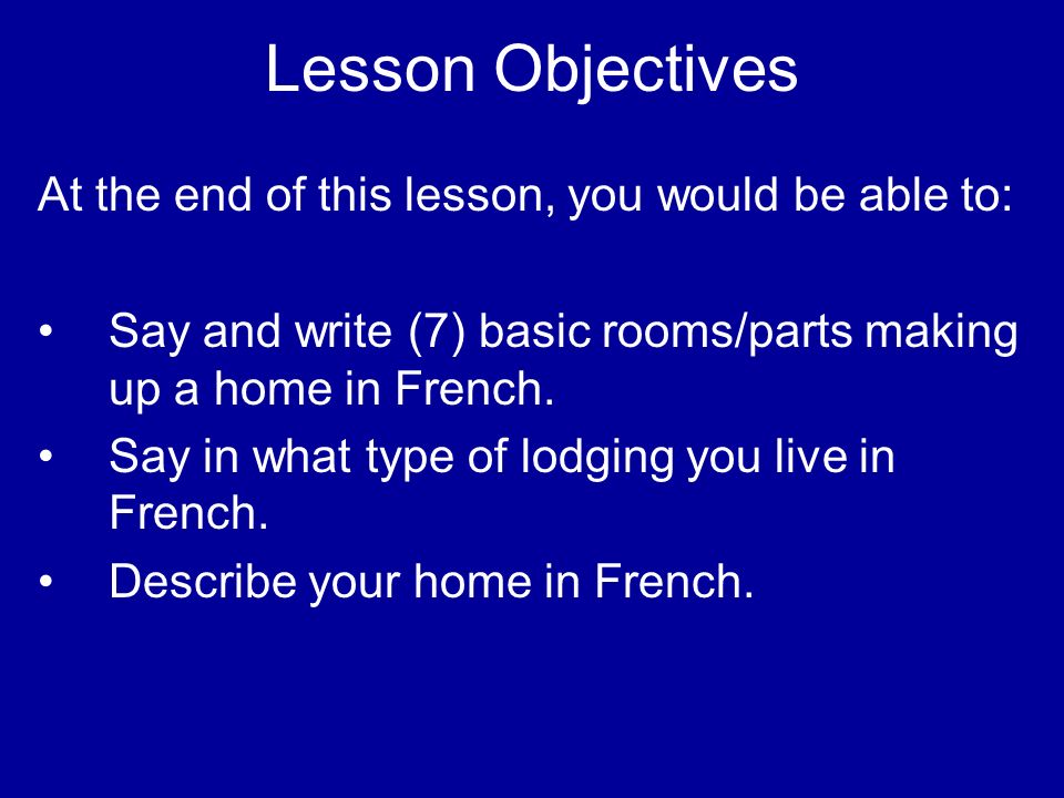 Lesson Objectives At the end of this lesson, you would be able to: Say and write (7) basic rooms/parts making up a home in French.