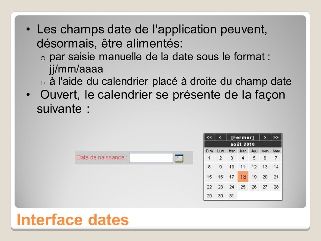 Interface dates Les champs date de l application peuvent, désormais, être alimentés: o par saisie manuelle de la date sous le format : jj/mm/aaaa o à l aide du calendrier placé à droite du champ date Ouvert, le calendrier se présente de la façon suivante :
