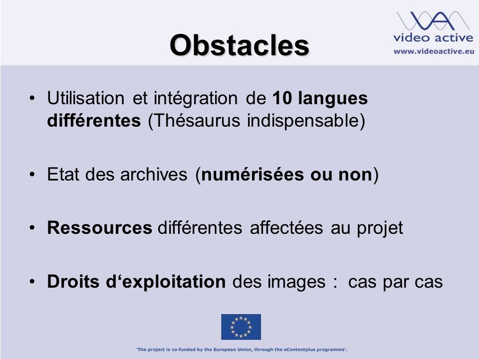 Obstacles Utilisation et intégration de 10 langues différentes (Thésaurus indispensable) Etat des archives (numérisées ou non) Ressources différentes affectées au projet Droits dexploitation des images : cas par cas