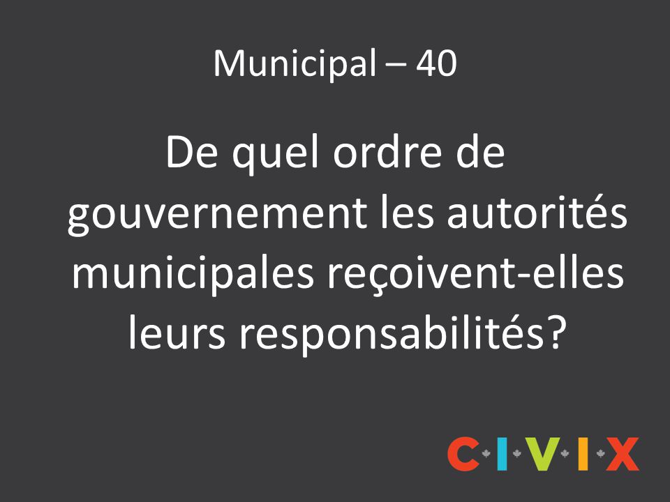 Municipal – 40 De quel ordre de gouvernement les autorités municipales reçoivent-elles leurs responsabilités