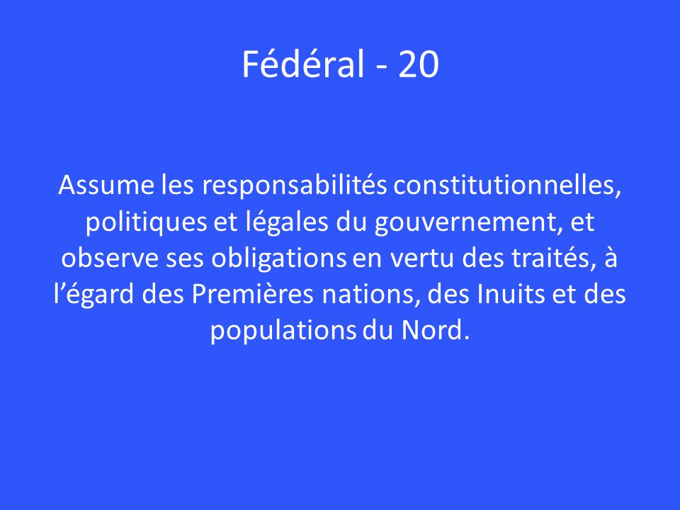 Fédéral - 20 Assume les responsabilités constitutionnelles, politiques et légales du gouvernement, et observe ses obligations en vertu des traités, à l’égard des Premières nations, des Inuits et des populations du Nord.