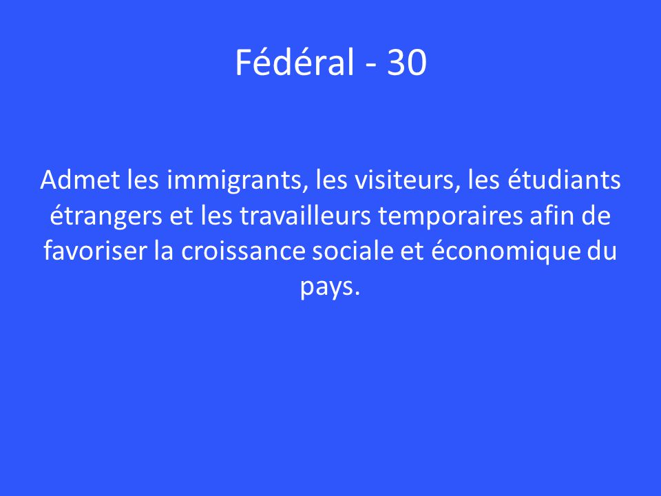 Fédéral - 30 Admet les immigrants, les visiteurs, les étudiants étrangers et les travailleurs temporaires afin de favoriser la croissance sociale et économique du pays.