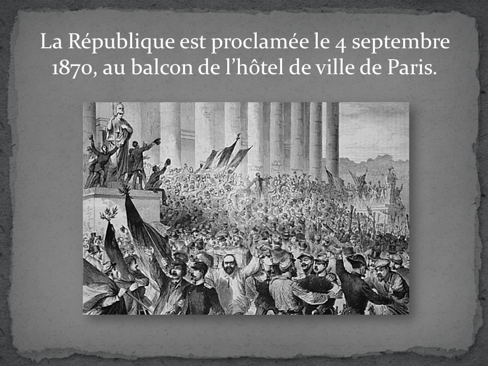 La République est proclamée le 4 septembre 1870, au balcon de l’hôtel de ville de Paris.