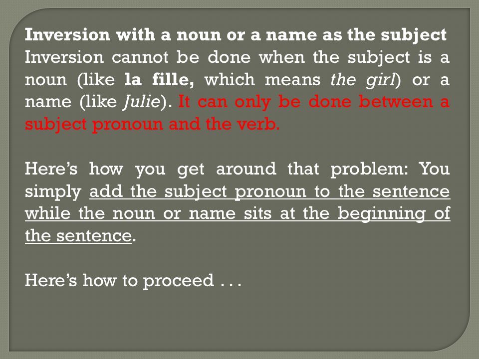 Inversion with a noun or a name as the subject Inversion cannot be done when the subject is a noun (like la fille, which means the girl) or a name (like Julie).