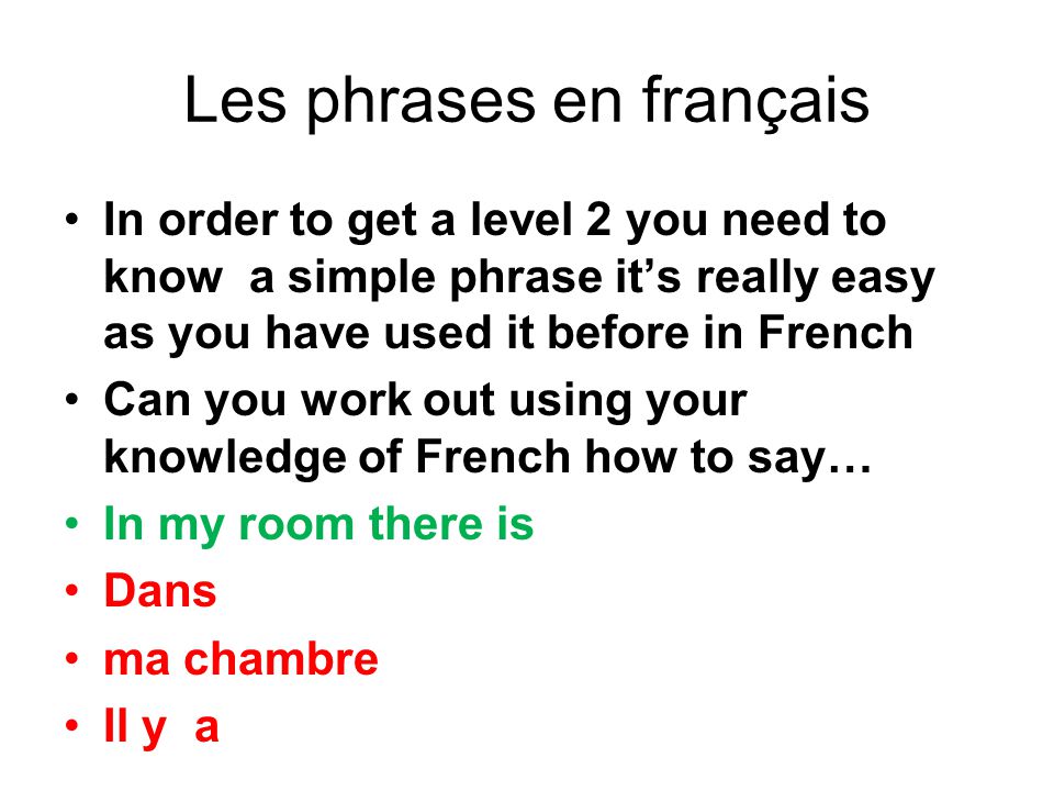 Les phrases en français In order to get a level 2 you need to know a simple phrase it’s really easy as you have used it before in French Can you work out using your knowledge of French how to say… In my room there is Dans ma chambre Il y a