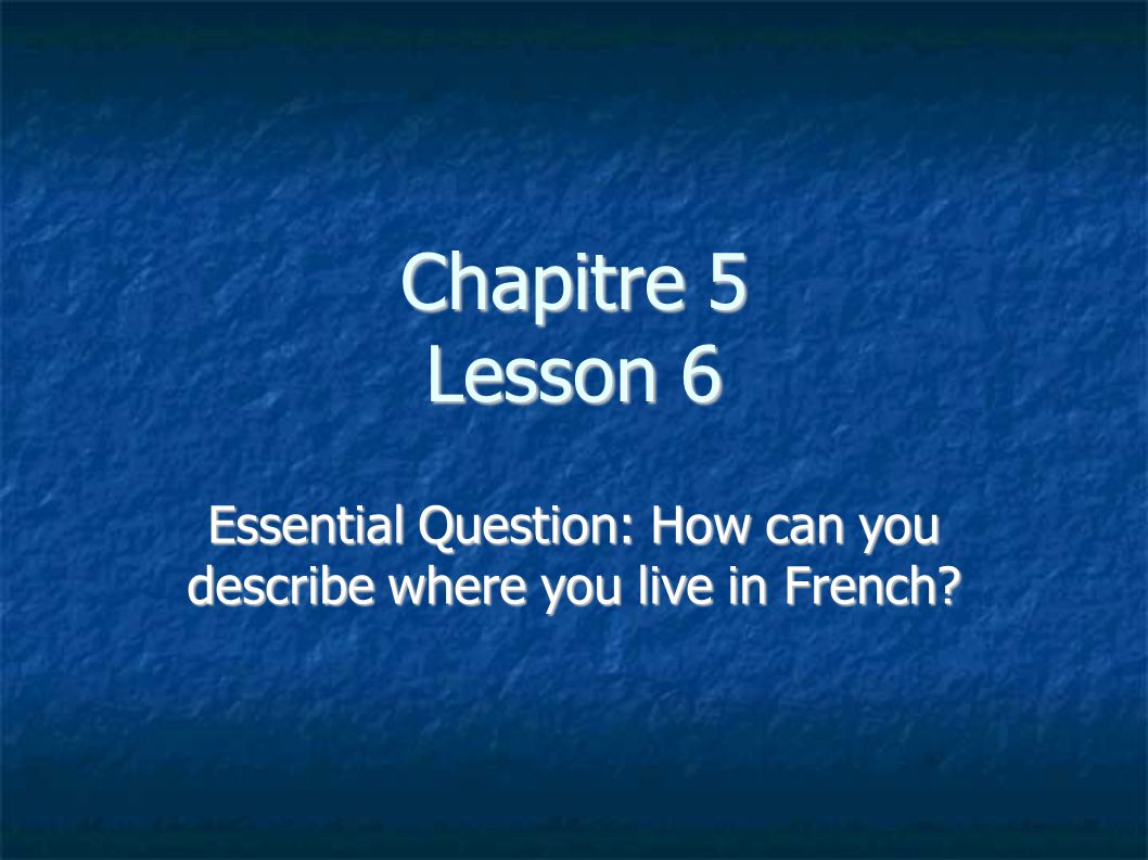 Chapitre 5 Lesson 6 Essential Question: How can you describe where you live in French
