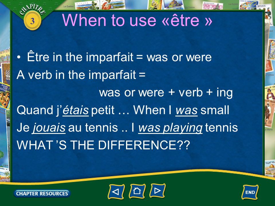 3 When to use «être » Être in the imparfait = was or were A verb in the imparfait = was or were + verb + ing Quand j’étais petit … When I was small Je jouais au tennis..