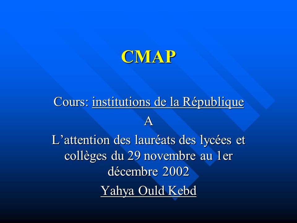 CMAP Cours: institutions de la République A L’attention des lauréats des lycées et collèges du 29 novembre au 1er décembre 2002 Yahya Ould Kebd