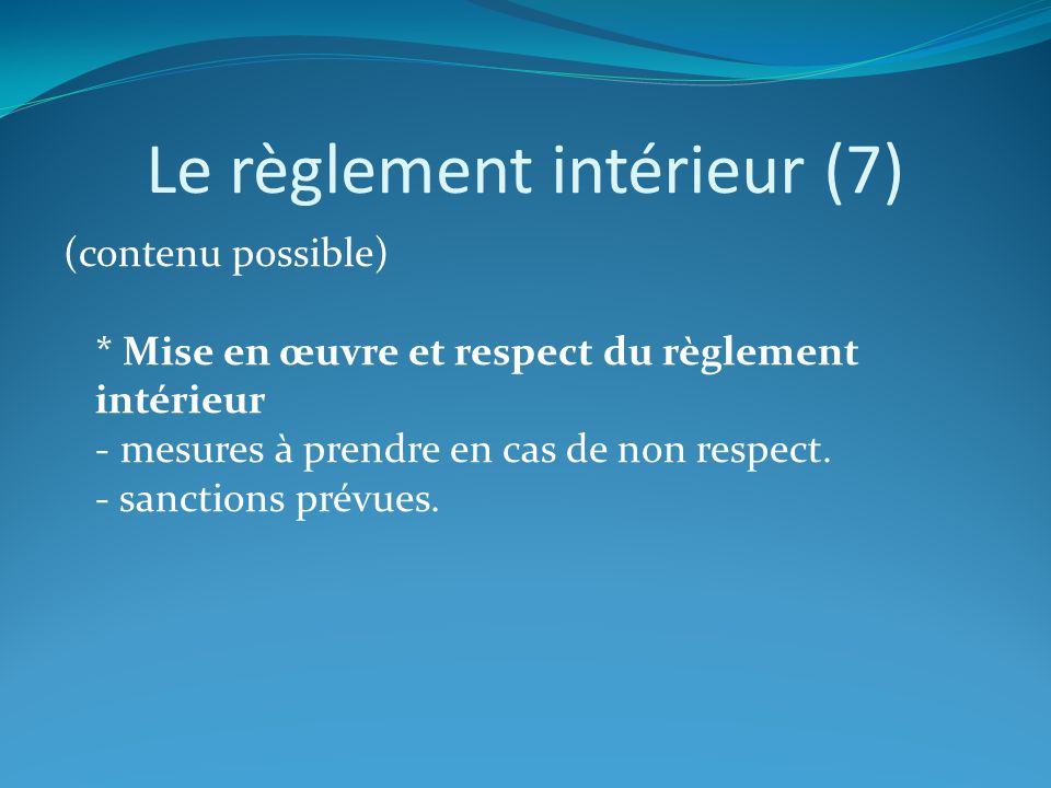 Le règlement intérieur (7) (contenu possible) * Mise en œuvre et respect du règlement intérieur - mesures à prendre en cas de non respect.