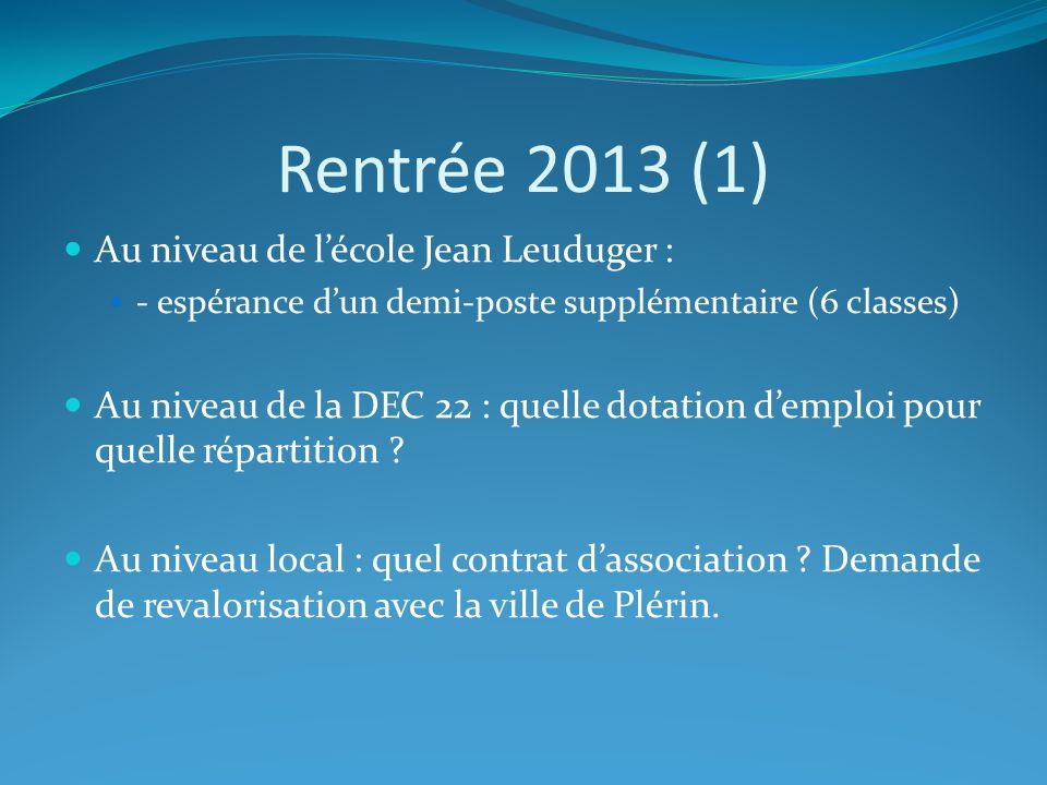 Rentrée 2013 (1) Au niveau de l’école Jean Leuduger : - espérance d’un demi-poste supplémentaire (6 classes) Au niveau de la DEC 22 : quelle dotation d’emploi pour quelle répartition .