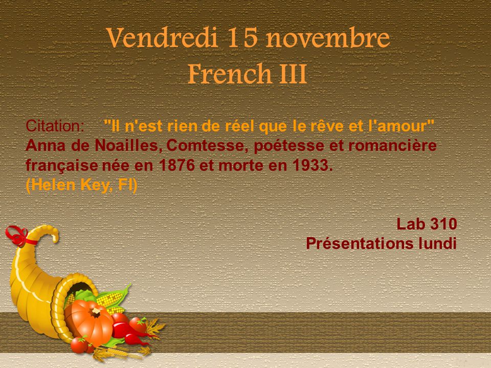 Vendredi 15 novembre French III Citation: Il n est rien de réel que le rêve et l amour Anna de Noailles, Comtesse, poétesse et romancière française née en 1876 et morte en 1933.