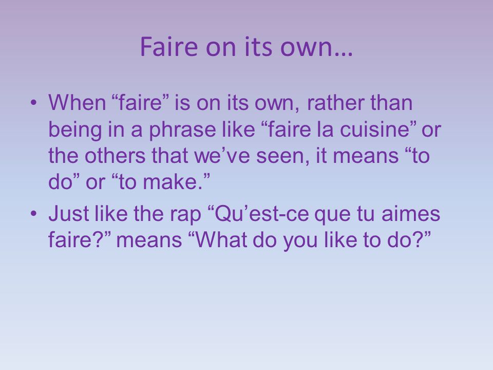 Faire on its own… When faire is on its own, rather than being in a phrase like faire la cuisine or the others that we’ve seen, it means to do or to make. Just like the rap Qu’est-ce que tu aimes faire means What do you like to do