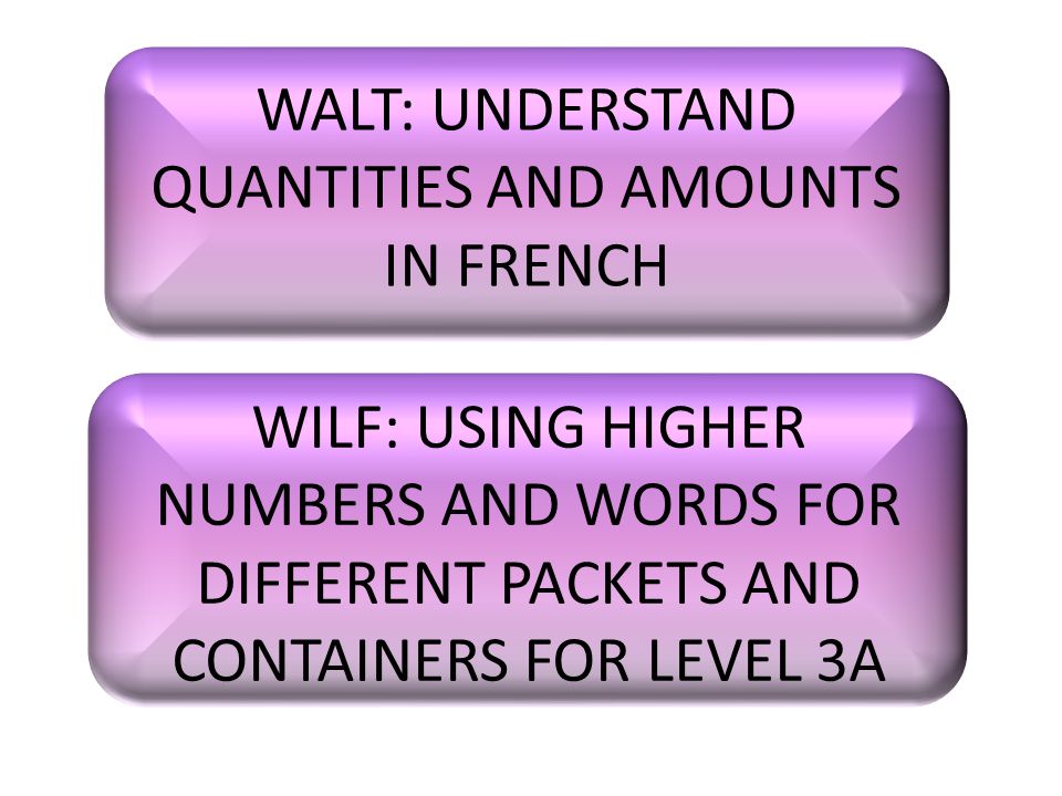 WALT: UNDERSTAND QUANTITIES AND AMOUNTS IN FRENCH WILF: USING HIGHER NUMBERS AND WORDS FOR DIFFERENT PACKETS AND CONTAINERS FOR LEVEL 3A
