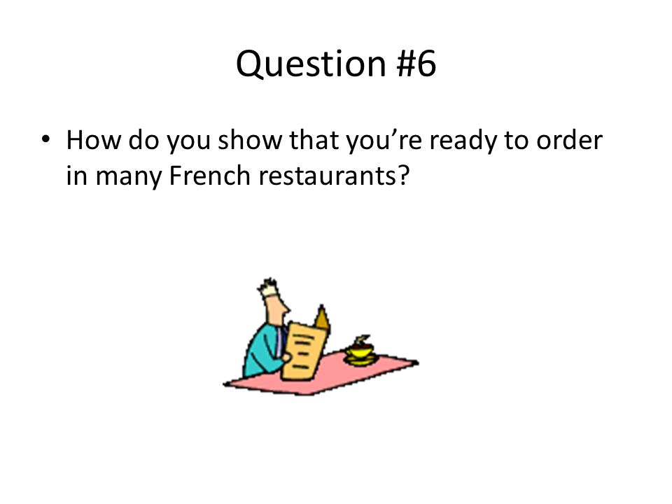 Question #6 How do you show that you’re ready to order in many French restaurants