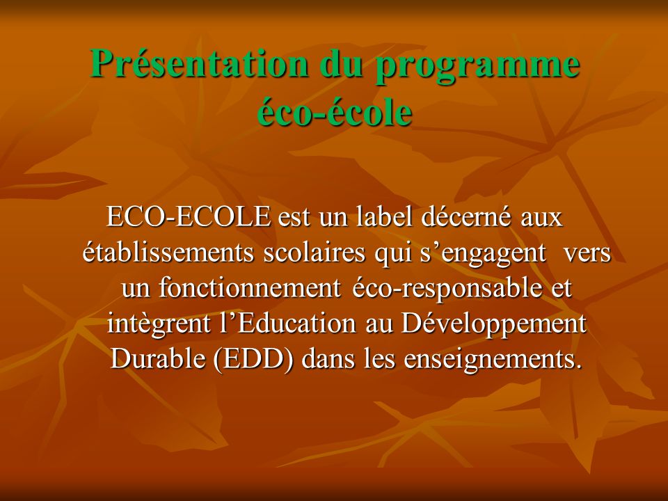 Présentation du programme éco-école ECO-ECOLE est un label décerné aux établissements scolaires qui s’engagent vers un fonctionnement éco-responsable et intègrent l’Education au Développement Durable (EDD) dans les enseignements.