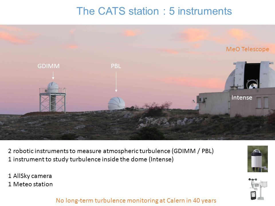 The CATS station : 5 instruments GDIMMPBL Intense MeO Telescope 2 robotic instruments to measure atmospheric turbulence (GDIMM / PBL) 1 instrument to study turbulence inside the dome (Intense) 1 AllSky camera 1 Meteo station No long-term turbulence monitoring at Calern in 40 years