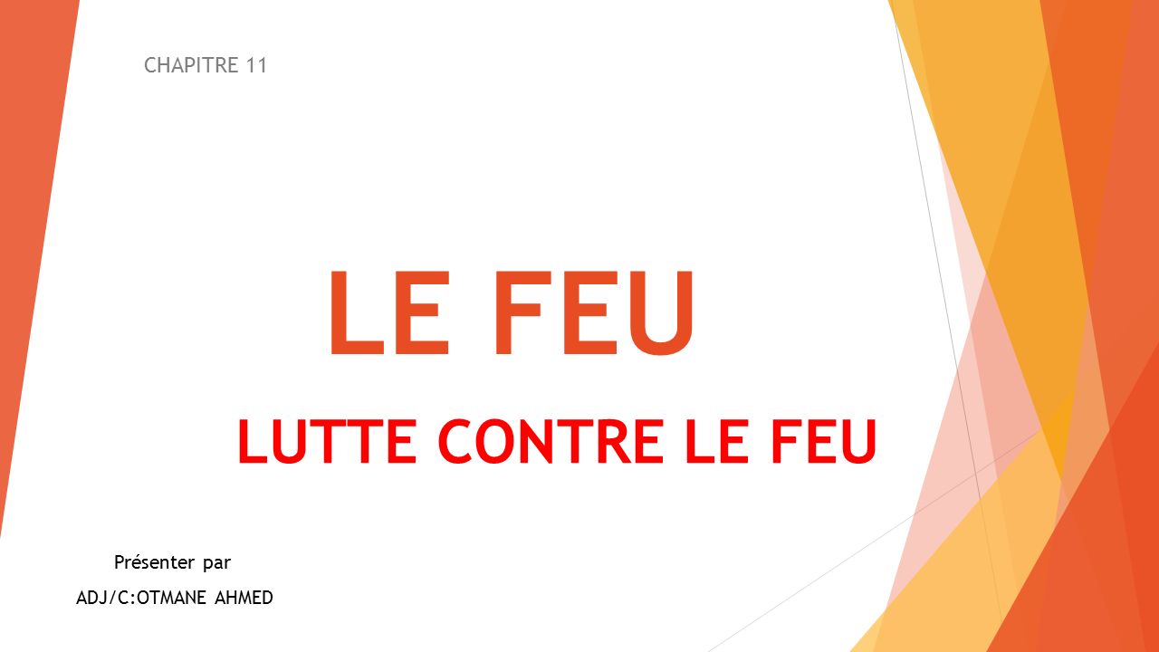 LE FEU CHAPITRE 11 LUTTE CONTRE LE FEU Présenter par ADJ/C:OTMANE AHMED ...