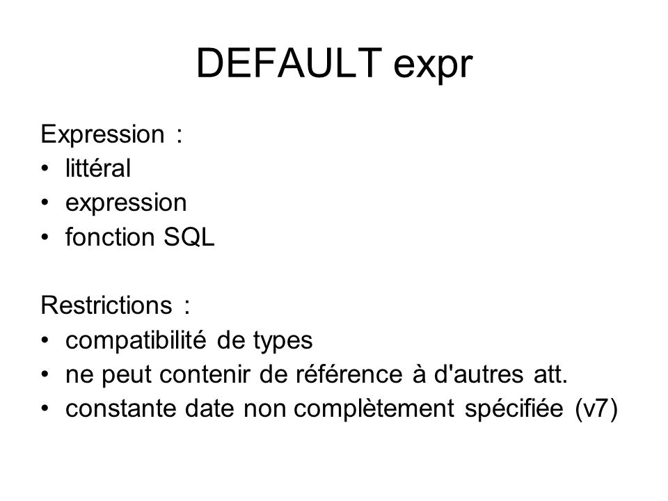 DEFAULT expr Expression : littéral expression fonction SQL Restrictions : compatibilité de types ne peut contenir de référence à d autres att.
