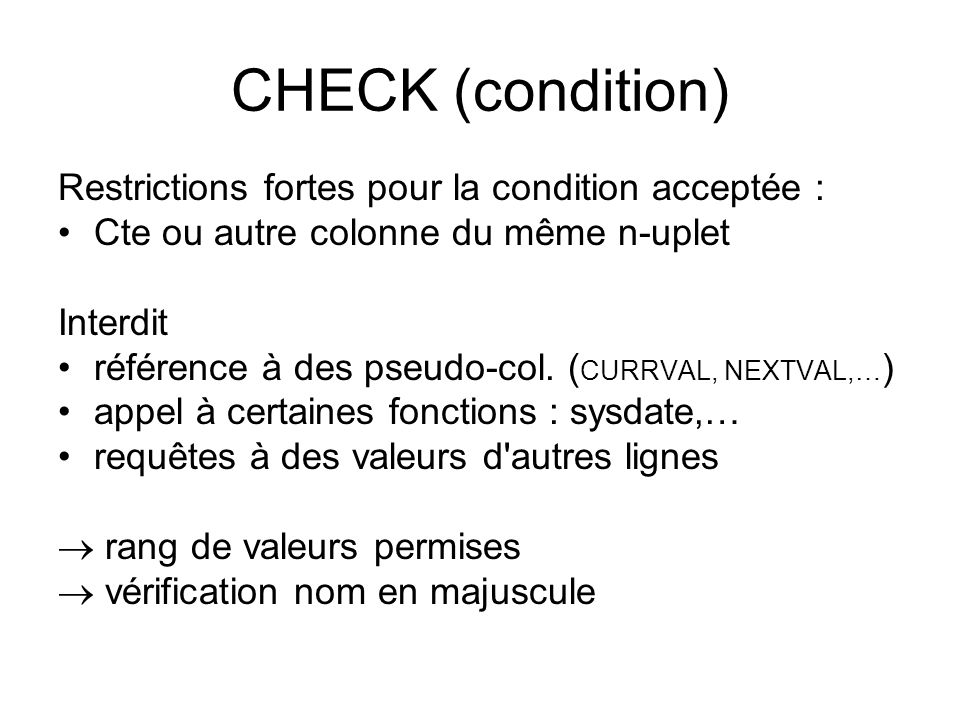 CHECK (condition) Restrictions fortes pour la condition acceptée : Cte ou autre colonne du même n-uplet Interdit référence à des pseudo-col.