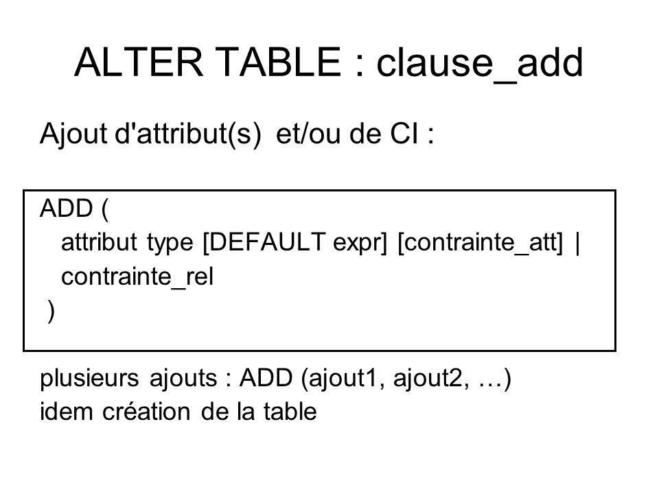 ALTER TABLE : clause_add Ajout d attribut(s) et/ou de CI : ADD ( attribut type [DEFAULT expr] [contrainte_att] | contrainte_rel ) plusieurs ajouts : ADD (ajout1, ajout2, …) idem création de la table