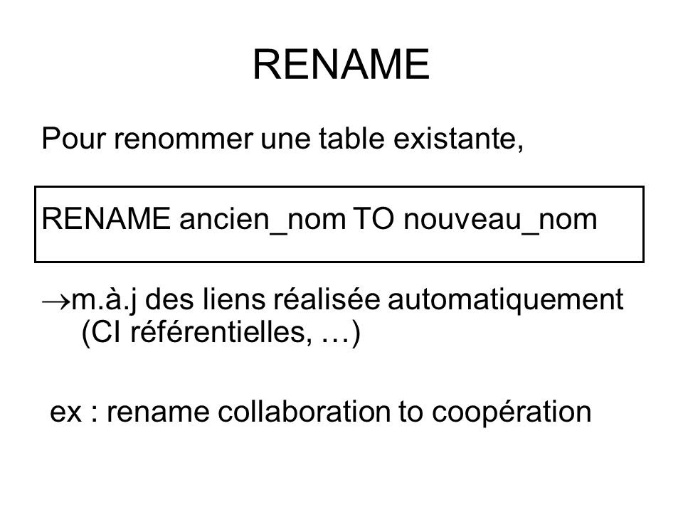 RENAME Pour renommer une table existante, RENAME ancien_nom TO nouveau_nom  m.à.j des liens réalisée automatiquement (CI référentielles, …) ex : rename collaboration to coopération