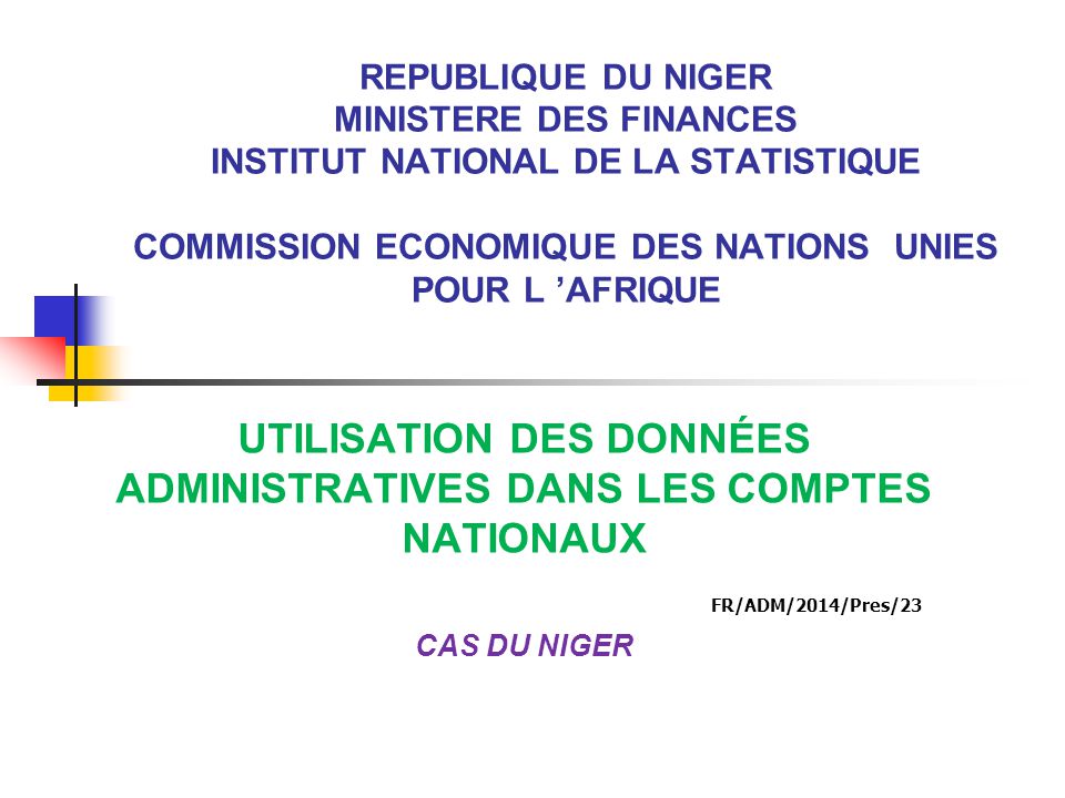 REPUBLIQUE DU NIGER MINISTERE DES FINANCES INSTITUT NATIONAL DE LA STATISTIQUE COMMISSION ECONOMIQUE DES NATIONS UNIES POUR L ’AFRIQUE UTILISATION DES DONNÉES ADMINISTRATIVES DANS LES COMPTES NATIONAUX FR/ADM/2014/Pres/23 CAS DU NIGER