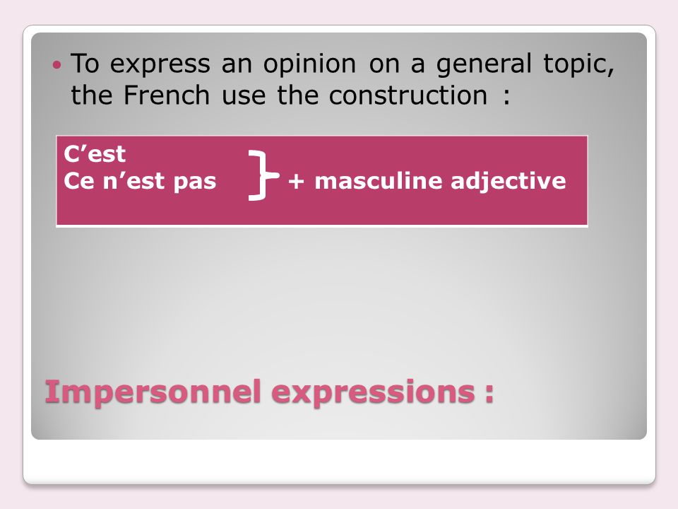 Impersonnel expressions : To express an opinion on a general topic, the French use the construction : C’est Ce n’est pas + masculine adjective