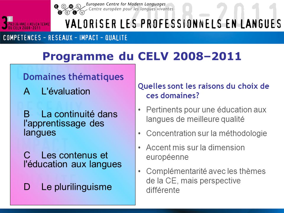 Programme du CELV 2008–2011 Domaines thématiques AL évaluation BLa continuité dans l apprentissage des langues CLes contenus et l éducation aux langues DLe plurilinguisme Quelles sont les raisons du choix de ces domaines.