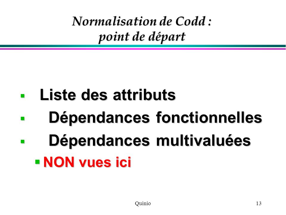 Quinio13 Normalisation de Codd : point de départ  Liste des attributs  Dépendances fonctionnelles  Dépendances multivaluées  NON vues ici