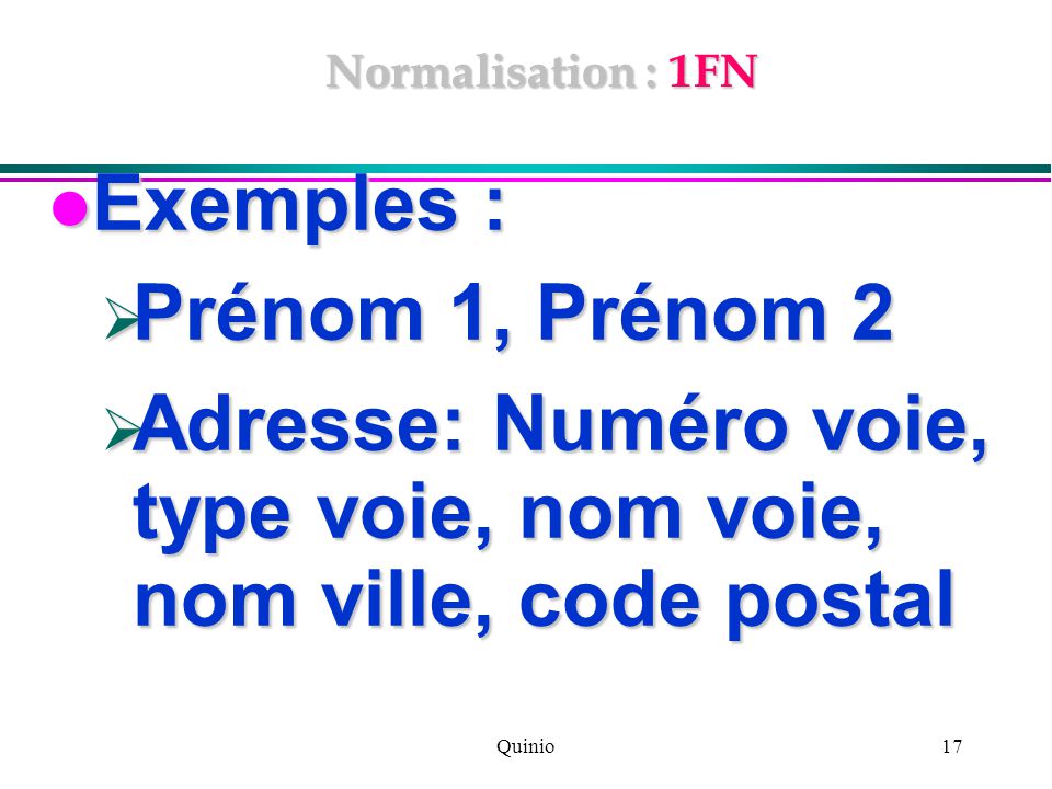 Quinio17 Normalisation : 1FN Exemples : Exemples :  Prénom 1, Prénom 2  Adresse: Numéro voie, type voie, nom voie, nom ville, code postal