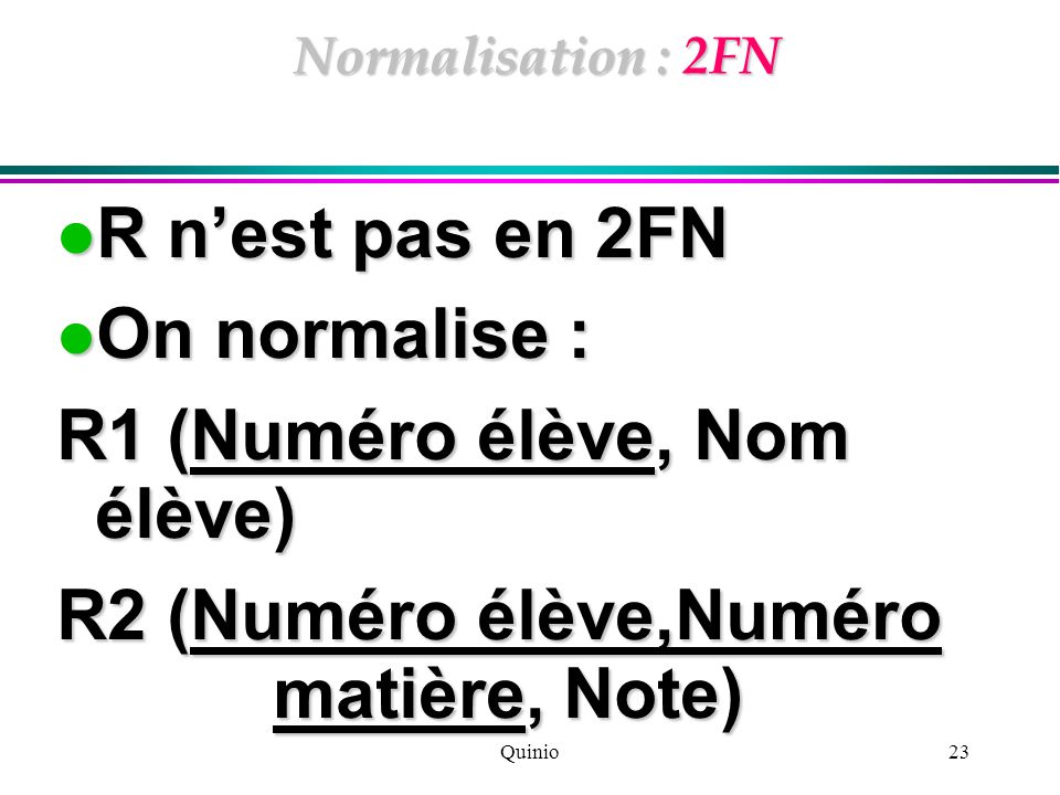 Quinio23 Normalisation : 2FN R n’est pas en 2FN R n’est pas en 2FN On normalise : On normalise : R1 (Numéro élève, Nom élève) R2 (Numéro élève,Numéro matière, Note)