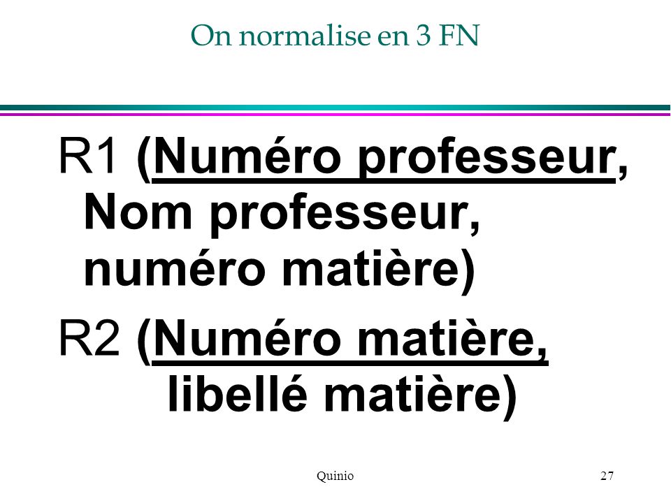 Quinio27 On normalise en 3 FN R1 (Numéro professeur, Nom professeur, numéro matière) R2 (Numéro matière, libellé matière)